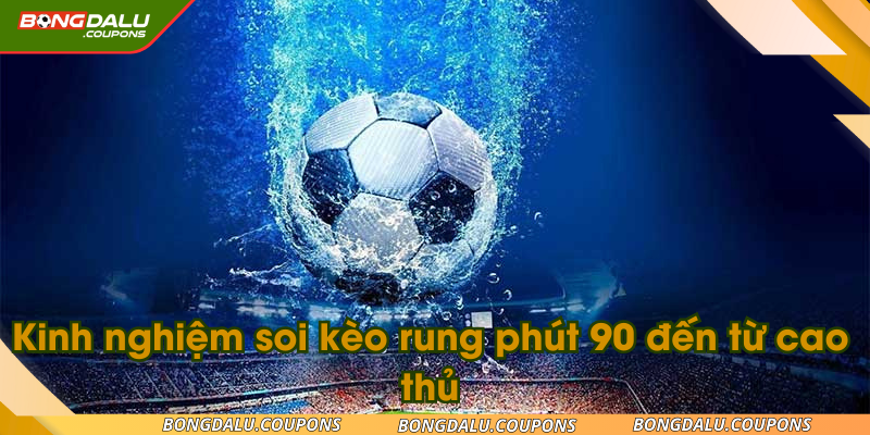 Kinh nghiệm soi kèo rung phút 90 đến từ cao thủ